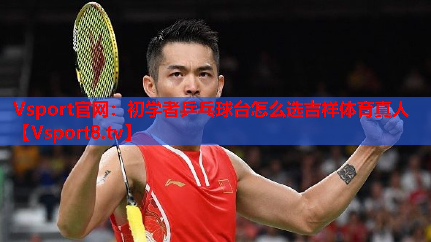 Vsport官網(wǎng)：初學(xué)者乒乓球臺怎么選吉祥體育真人