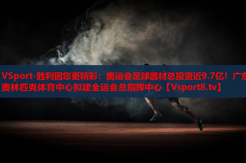 VSport-勝利因您更精彩：奧運(yùn)會(huì)足球器材總投資近9.7億！廣東奧林匹克體育中心擬建全運(yùn)會(huì)總指揮中心