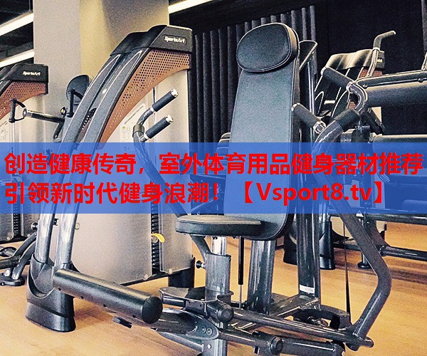 創(chuàng)造健康傳奇，室外體育用品健身器材推薦引領(lǐng)新時代健身浪潮！