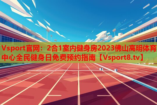 2合1室內(nèi)健身房2023佛山高明體育中心全民健身日免費預約指南