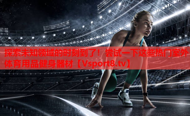 探索未知領(lǐng)域的時刻到了！嘗試一下這些熱門室外體育用品健身器材